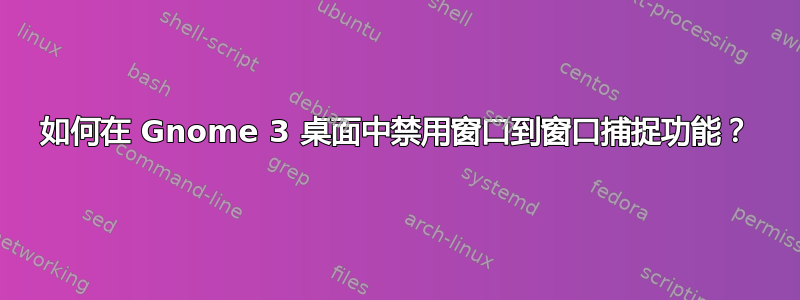 如何在 Gnome 3 桌面中禁用窗口到窗口捕捉功能？