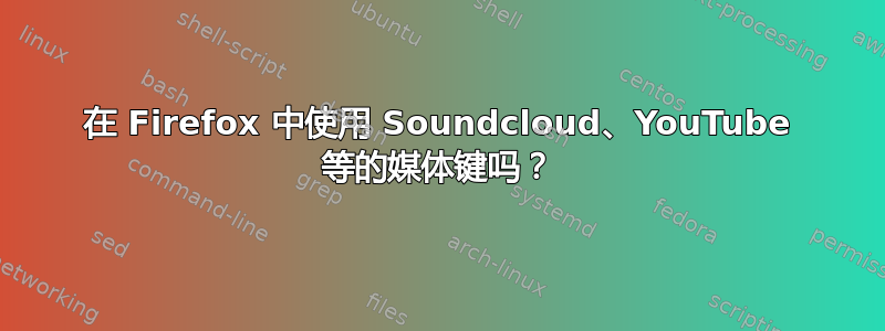 在 Firefox 中使用 Soundcloud、YouTube 等的媒体键吗？