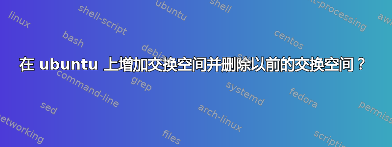 在 ubuntu 上增加交换空间并删除以前的交换空间？