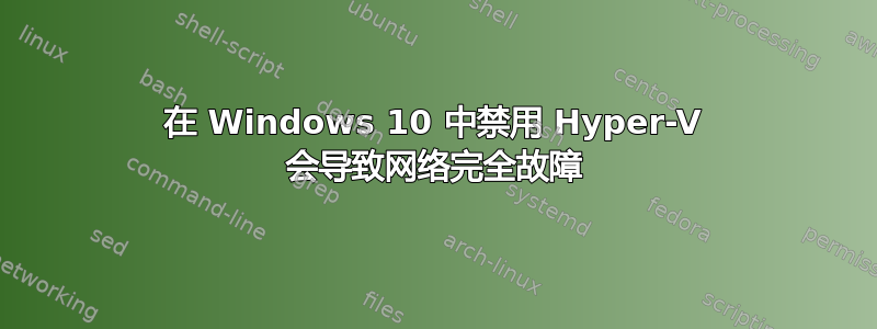 在 Windows 10 中禁用 Hyper-V 会导致网络完全故障