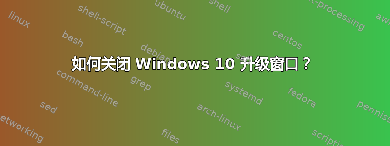 如何关闭 Windows 10 升级窗口？