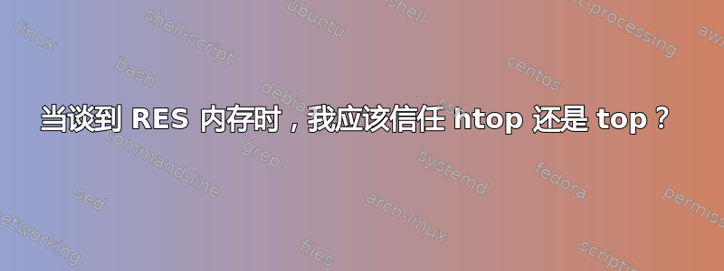 当谈到 RES 内存时，我应该信任 htop 还是 top？