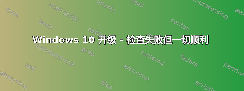 Windows 10 升级 - 检查失败但一切顺利