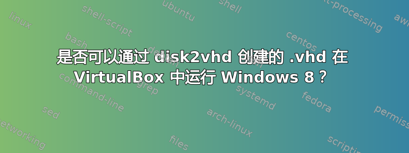 是否可以通过 disk2vhd 创建的 .vhd 在 VirtualBox 中运行 Windows 8？