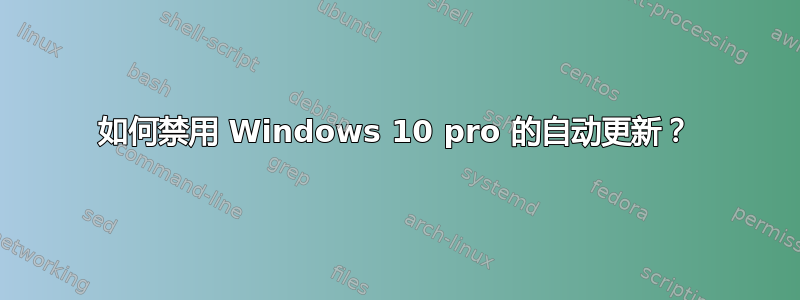 如何禁用 Windows 10 pro 的自动更新？