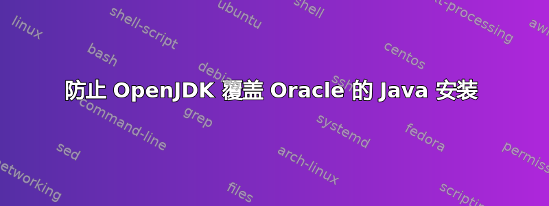 防止 OpenJDK 覆盖 Oracle 的 Java 安装