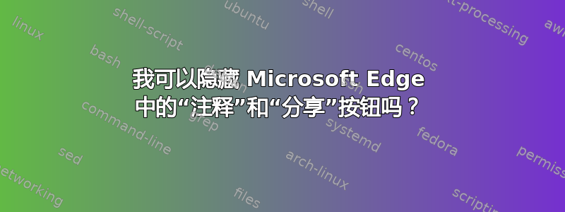 我可以隐藏 Microsoft Edge 中的“注释”和“分享”按钮吗？