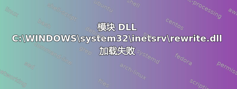 模块 DLL C:\WINDOWS\system32\inetsrv\rewrite.dll 加载失败