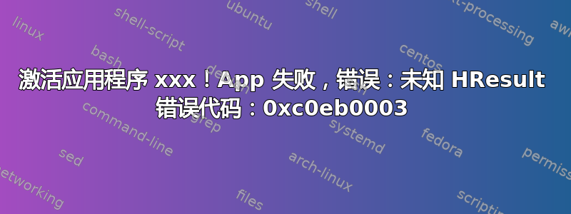 激活应用程序 xxx！App 失败，错误：未知 HResult 错误代码：0xc0eb0003