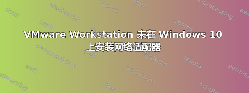 VMware Workstation 未在 Windows 10 上安装网络适配器