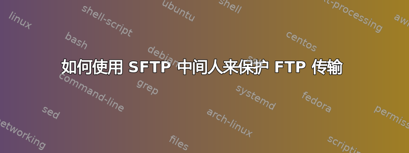 如何使用 SFTP 中间人来保护 FTP 传输