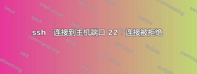 ssh：连接到主机端口 22：连接被拒绝