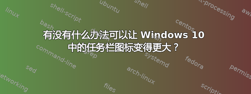 有没有什么办法可以让 Windows 10 中的任务栏图标变得更大？