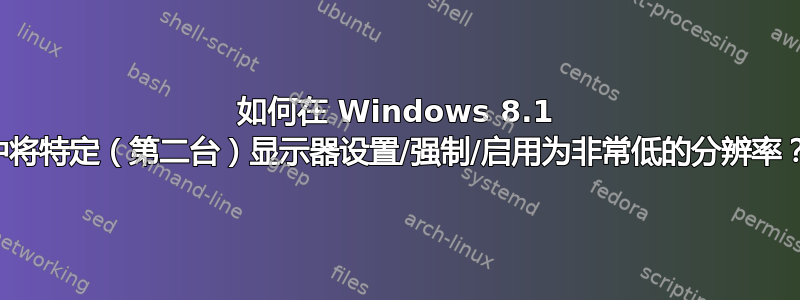 如何在 Windows 8.1 中将特定（第二台）显示器设置/强制/启用为非常低的分辨率？