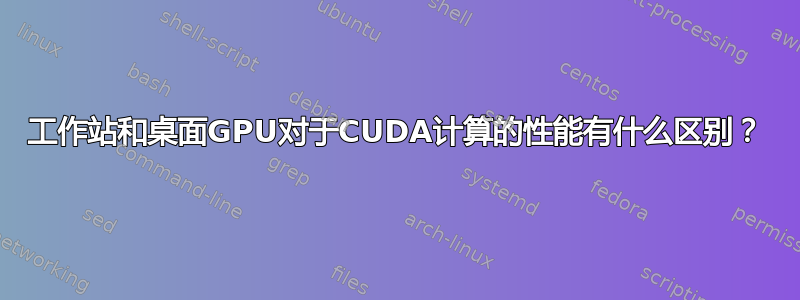 工作站和桌面GPU对于CUDA计算的性能有什么区别？