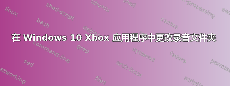 在 Windows 10 Xbox 应用程序中更改录音文件夹