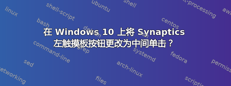 在 Windows 10 上将 Synaptics 左触摸板按钮更改为中间单击？