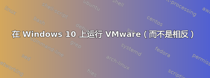 在 Windows 10 上运行 VMware（而不是相反）