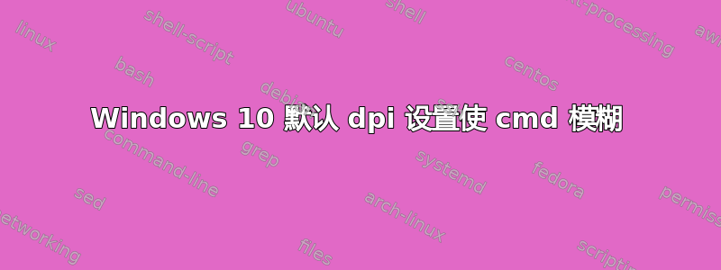 Windows 10 默认 dpi 设置使 cmd 模糊