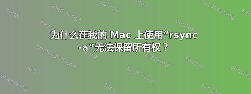 为什么在我的 Mac 上使用“rsync -a”无法保留所有权？