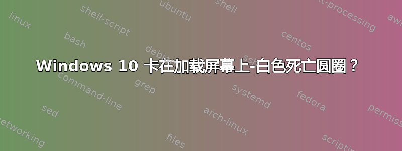 Windows 10 卡在加载屏幕上-白色死亡圆圈？