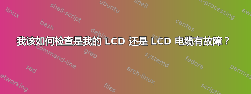 我该如何检查是我的 LCD 还是 LCD 电缆有故障？