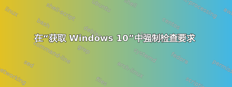 在“获取 Windows 10”中强制检查要求