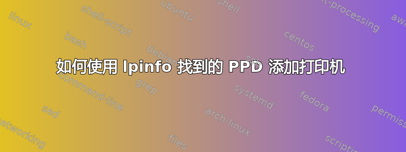 如何使用 lpinfo 找到的 PPD 添加打印机