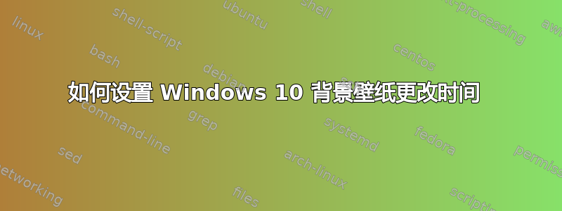 如何设置 Windows 10 背景壁纸更改时间 