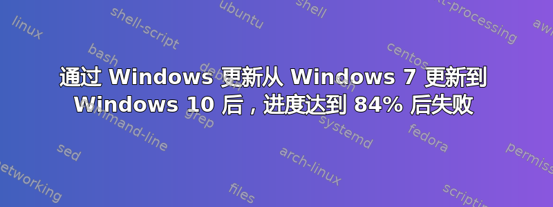 通过 Windows 更新从 Windows 7 更新到 Windows 10 后，进度达到 84% 后失败