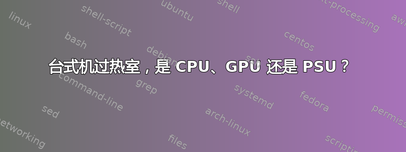 台式机过热室，是 CPU、GPU 还是 PSU？