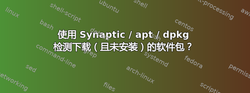 使用 Synaptic / apt / dpkg 检测下载（且未安装）的软件包？