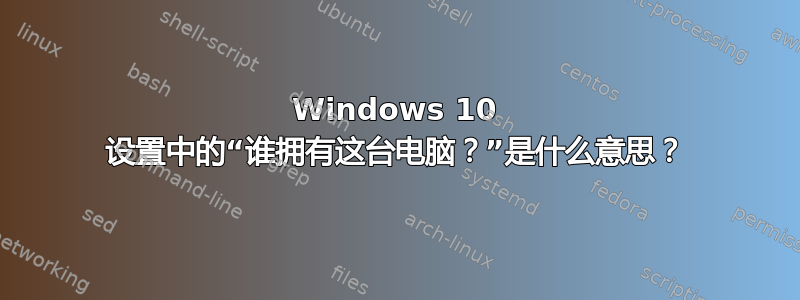 Windows 10 设置中的“谁拥有这台电脑？”是什么意思？