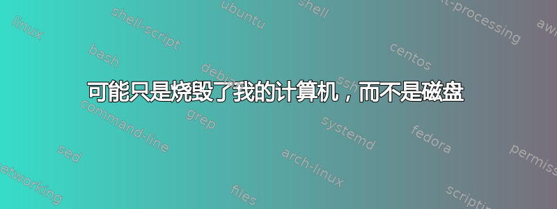 可能只是烧毁了我的计算机，而不是磁盘