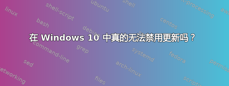 在 Windows 10 中真的无法禁用更新吗？