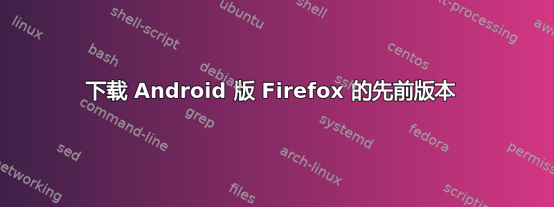 下载 Android 版 Firefox 的先前版本 