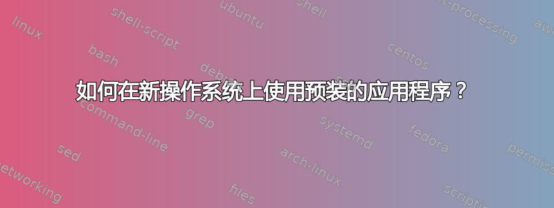 如何在新操作系统上使用预装的应用程序？