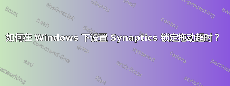 如何在 Windows 下设置 Synaptics 锁定拖动超时？