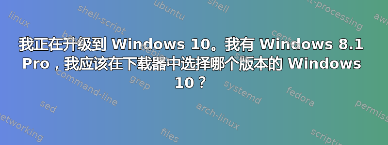 我正在升级到 Windows 10。我有 Windows 8.1 Pro，我应该在下载器中选择哪个版本的 Windows 10？