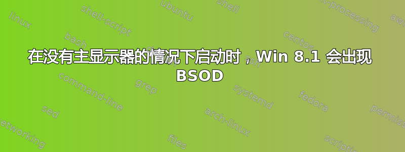 在没有主显示器的情况下启动时，Win 8.1 会出现 BSOD