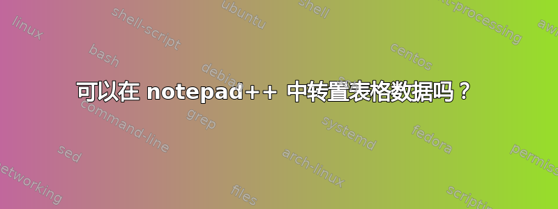 可以在 notepad++ 中转置表格数据吗？