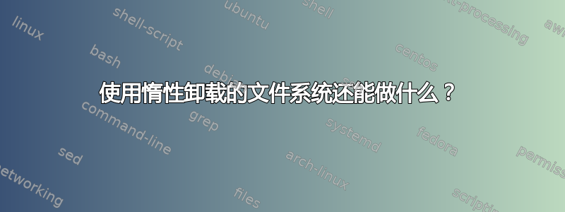 使用惰性卸载的文件系统还能做什么？