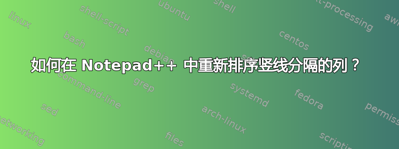 如何在 Notepad++ 中重新排序竖线分隔的列？