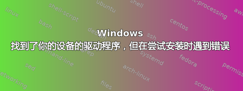 Windows 找到了你的设备的驱动程序，但在尝试安装时遇到错误