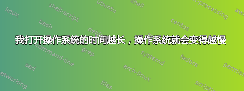 我打开操作系统的时间越长，操作系统就会变得越慢