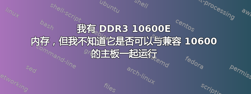 我有 DDR3 10600E 内存，但我不知道它是否可以与兼容 10600 的主板一起运行