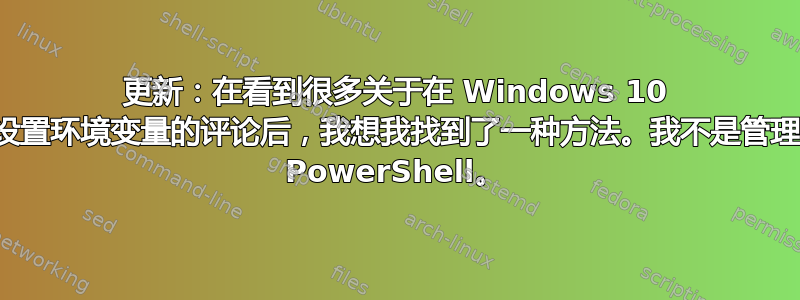 更新：在看到很多关于在 Windows 10 中无需管理员设置环境变量的评论后，我想我找到了一种方法。我不是管理员，可以使用 PowerShell。