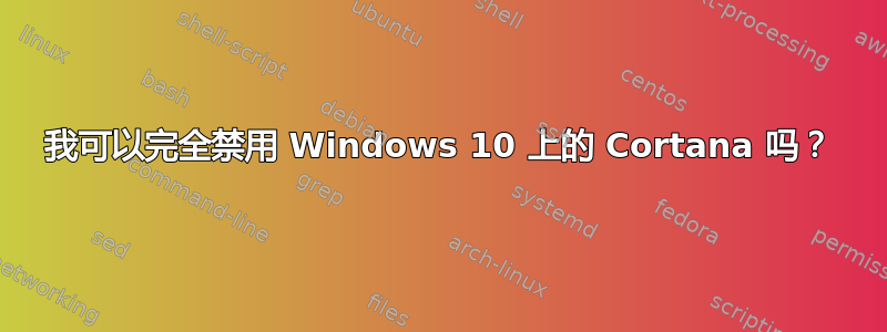 我可以完全禁用 Windows 10 上的 Cortana 吗？