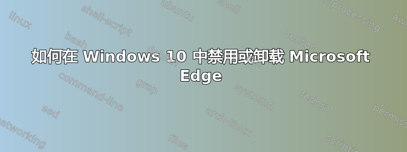 如何在 Windows 10 中禁用或卸载 Microsoft Edge