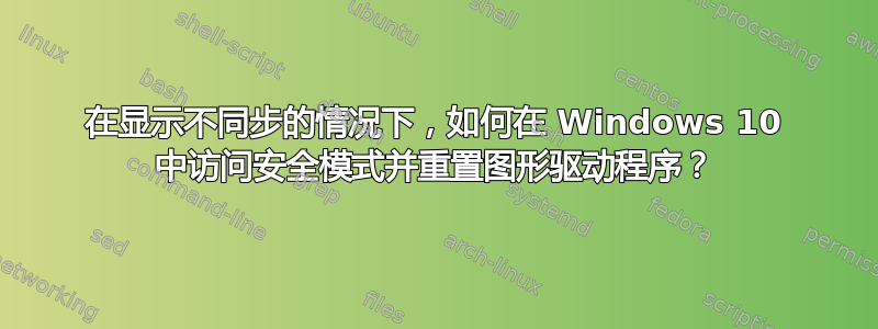 在显示不同步的情况下，如何在 Windows 10 中访问安全模式并重置图形驱动程序？